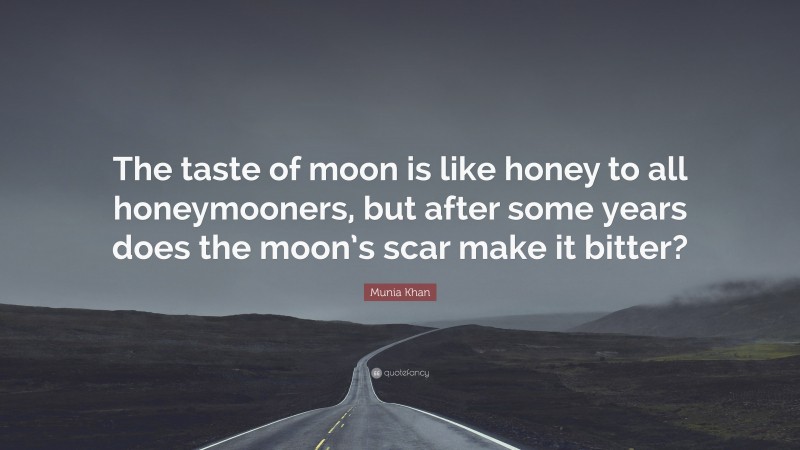 Munia Khan Quote: “The taste of moon is like honey to all honeymooners, but after some years does the moon’s scar make it bitter?”