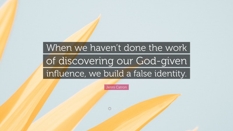 Jenni Catron Quote: “When we haven’t done the work of discovering our God-given influence, we build a false identity.”