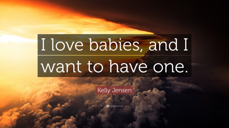 Kelly Jensen Quote: “I love babies, and I want to have one.”