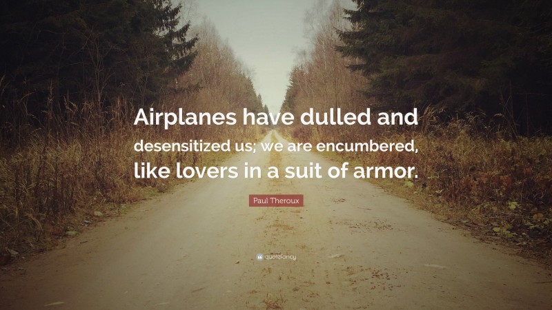 Paul Theroux Quote: “Airplanes have dulled and desensitized us; we are encumbered, like lovers in a suit of armor.”