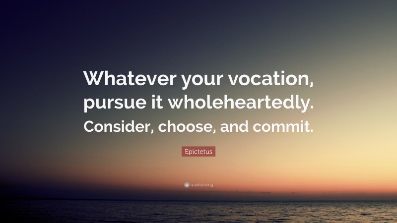 Epictetus Quote: “Whatever your vocation, pursue it wholeheartedly. Consider, choose, and commit.”