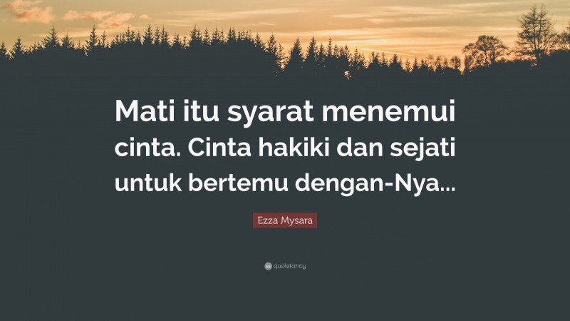 Ezza Mysara Quote: “Mati itu syarat menemui cinta. Cinta hakiki dan sejati untuk bertemu dengan-Nya...”