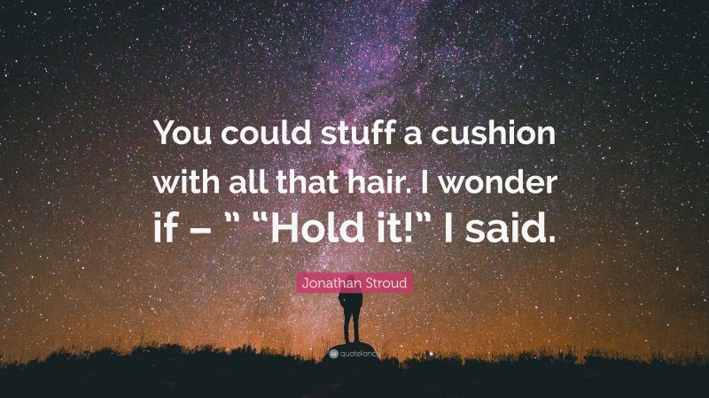 Jonathan Stroud Quote: “You could stuff a cushion with all that hair. I wonder if – ” “Hold it!” I said.”