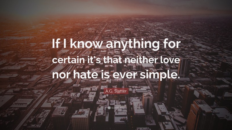 A.G. Slatter Quote: “If I know anything for certain it’s that neither love nor hate is ever simple.”