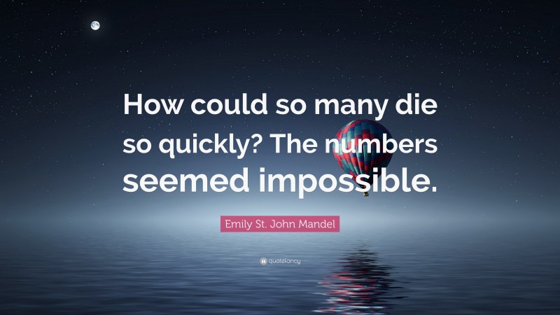 Emily St. John Mandel Quote: “How could so many die so quickly? The numbers seemed impossible.”