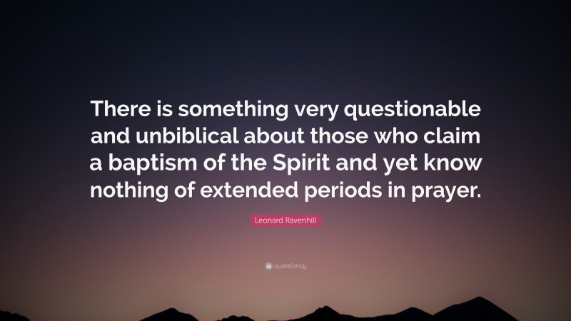 Leonard Ravenhill Quote: “There is something very questionable and unbiblical about those who claim a baptism of the Spirit and yet know nothing of extended periods in prayer.”