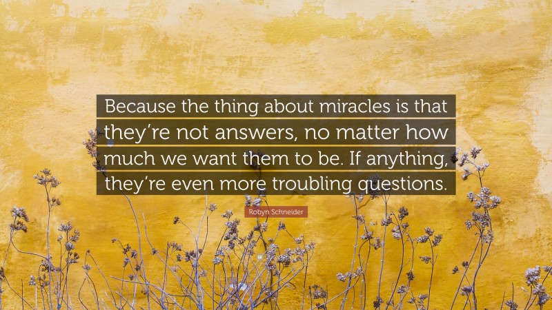 Robyn Schneider Quote: “Because the thing about miracles is that they’re not answers, no matter how much we want them to be. If anything, they’re even more troubling questions.”