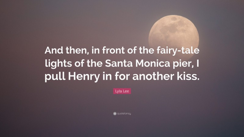 Lyla Lee Quote: “And then, in front of the fairy-tale lights of the Santa Monica pier, I pull Henry in for another kiss.”