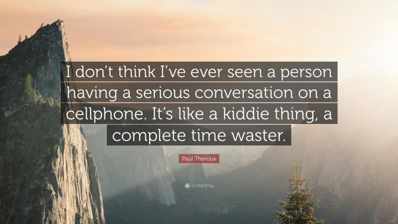 Paul Theroux Quote: “I don’t think I’ve ever seen a person having a serious conversation on a cellphone. It’s like a kiddie thing, a complete time waster.”