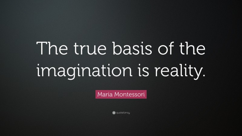Maria Montessori Quote: “The true basis of the imagination is reality.”