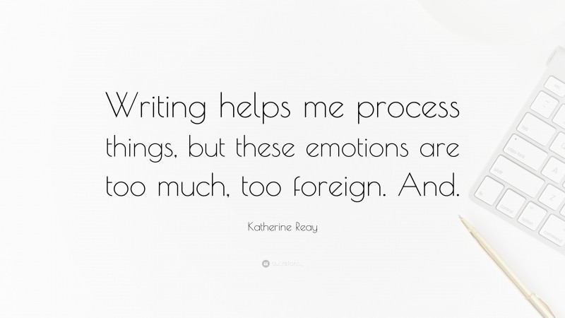 Katherine Reay Quote: “Writing helps me process things, but these emotions are too much, too foreign. And.”