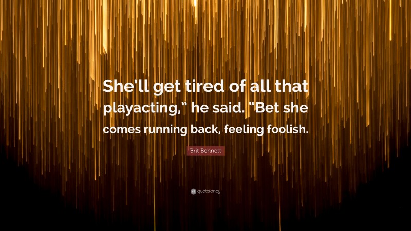 Brit Bennett Quote: “She’ll get tired of all that playacting,” he said. “Bet she comes running back, feeling foolish.”