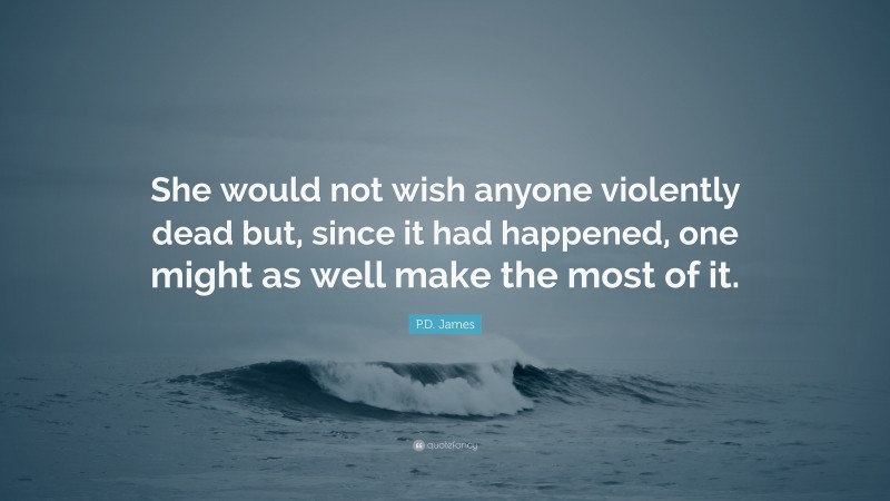 P.D. James Quote: “She would not wish anyone violently dead but, since it had happened, one might as well make the most of it.”