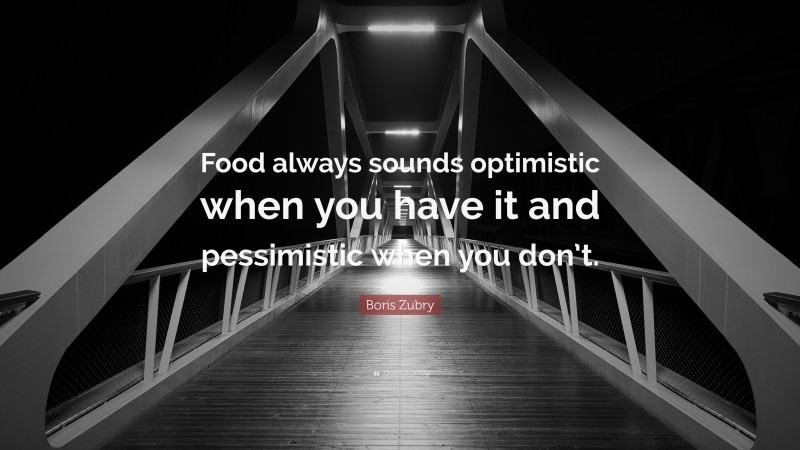 Boris Zubry Quote: “Food always sounds optimistic when you have it and pessimistic when you don’t.”