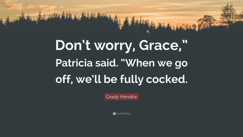 Grady Hendrix Quote: “Don’t worry, Grace,” Patricia said. “When we go off, we’ll be fully cocked.”