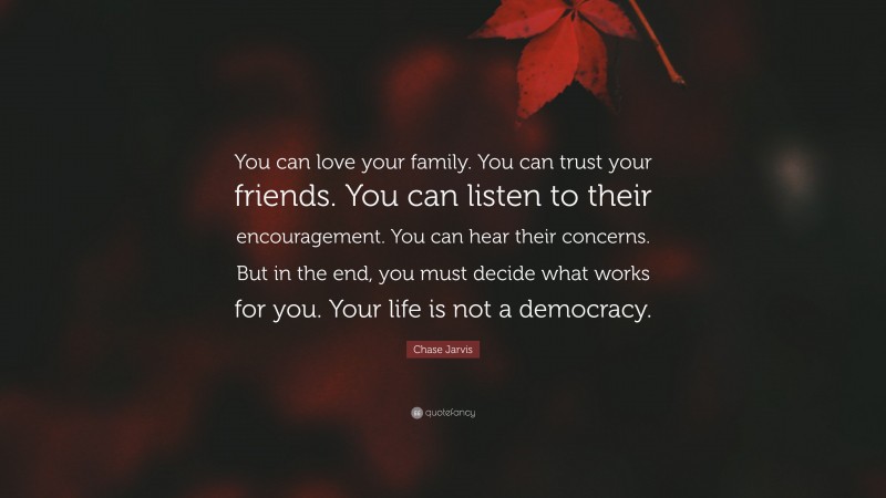 Chase Jarvis Quote: “You can love your family. You can trust your friends. You can listen to their encouragement. You can hear their concerns. But in the end, you must decide what works for you. Your life is not a democracy.”