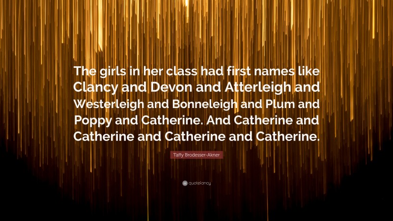 Taffy Brodesser-Akner Quote: “The girls in her class had first names like Clancy and Devon and Atterleigh and Westerleigh and Bonneleigh and Plum and Poppy and Catherine. And Catherine and Catherine and Catherine and Catherine.”