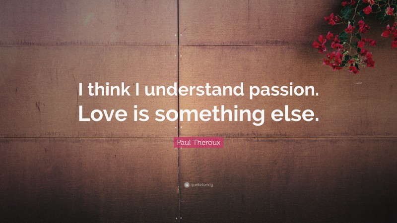 Paul Theroux Quote: “I think I understand passion. Love is something else.”