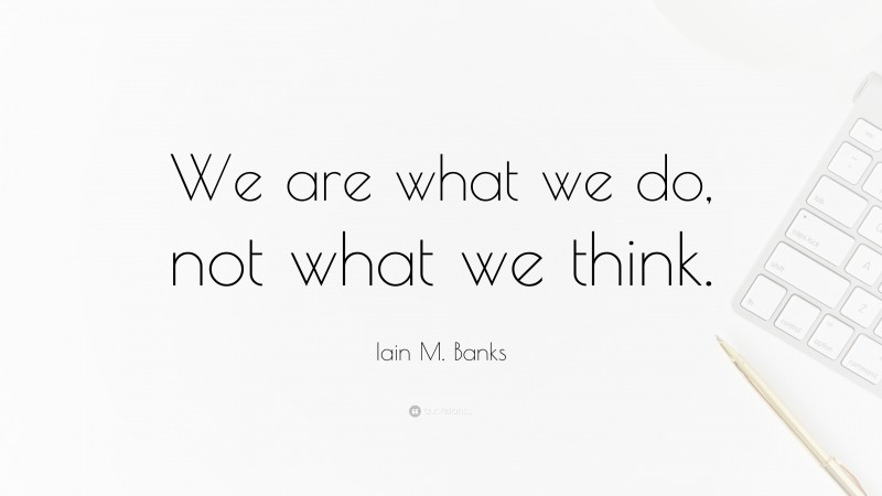 Iain M. Banks Quote: “We are what we do, not what we think.”