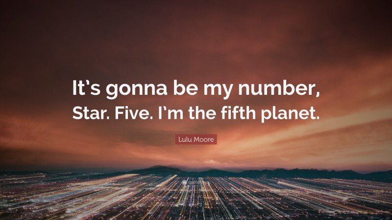 Lulu Moore Quote: “It’s gonna be my number, Star. Five. I’m the fifth planet.”