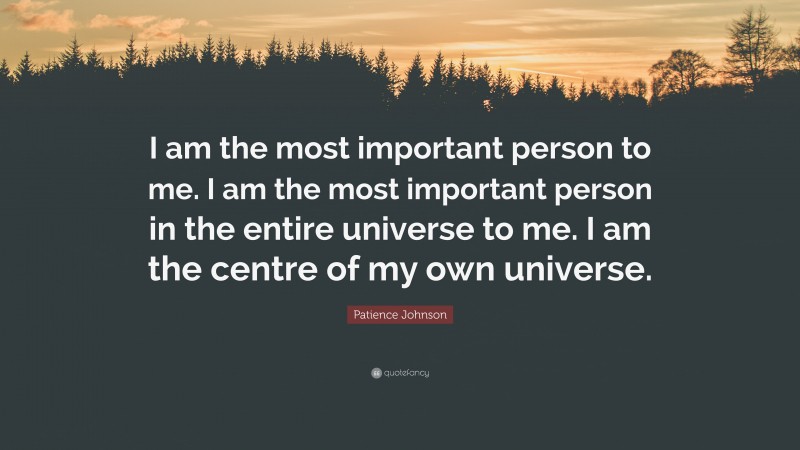 Patience Johnson Quote: “I am the most important person to me. I am the most important person in the entire universe to me. I am the centre of my own universe.”