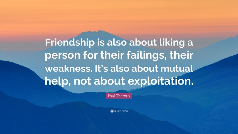 Paul Theroux Quote: “Friendship is also about liking a person for their failings, their weakness. It’s also about mutual help, not about exploitation.”