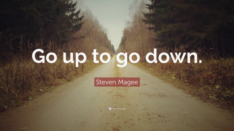 Steven Magee Quote: “Go up to go down.”