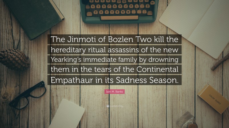 Iain M. Banks Quote: “The Jinmoti of Bozlen Two kill the hereditary ritual assassins of the new Yearking’s immediate family by drowning them in the tears of the Continental Empathaur in its Sadness Season.”