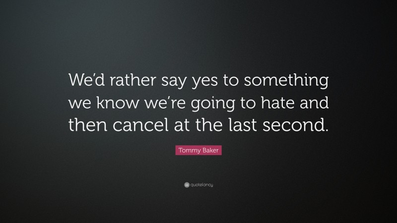 Tommy Baker Quote: “We’d rather say yes to something we know we’re going to hate and then cancel at the last second.”