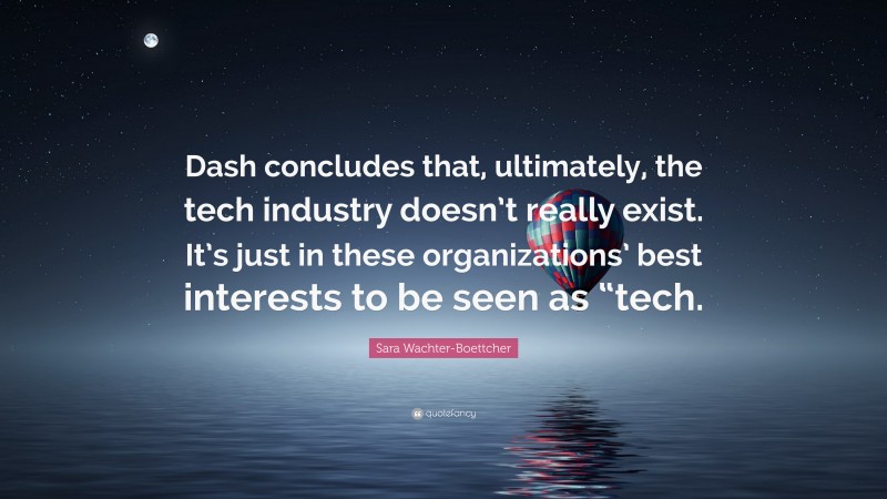 Sara Wachter-Boettcher Quote: “Dash concludes that, ultimately, the tech industry doesn’t really exist. It’s just in these organizations’ best interests to be seen as “tech.”