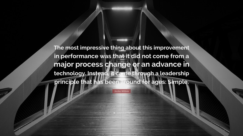 Jocko Willink Quote: “The most impressive thing about this improvement in performance was that it did not come from a major process change or an advance in technology. Instead, it came through a leadership principle that has been around for ages: Simple.”