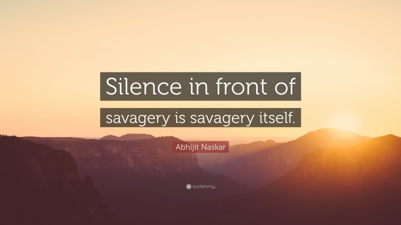 Abhijit Naskar Quote: “Silence in front of savagery is savagery itself.”