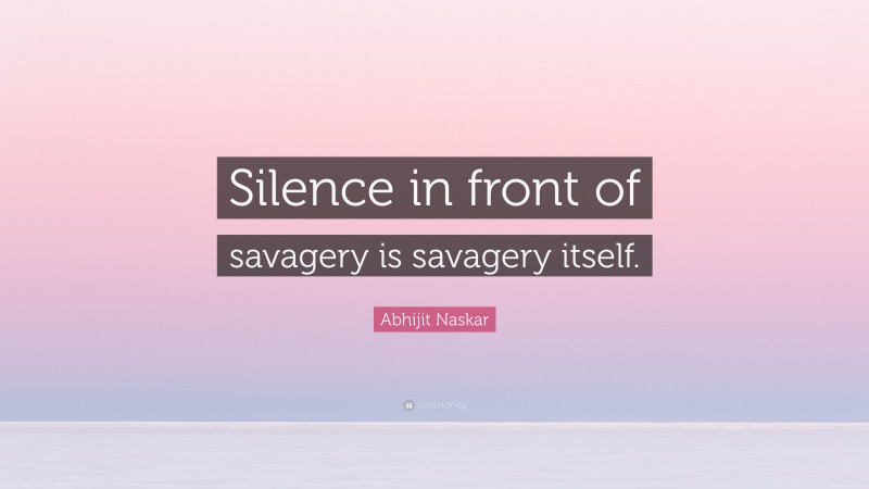 Abhijit Naskar Quote: “Silence in front of savagery is savagery itself.”