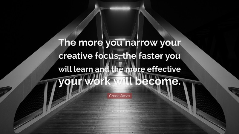 Chase Jarvis Quote: “The more you narrow your creative focus, the faster you will learn and the more effective your work will become.”