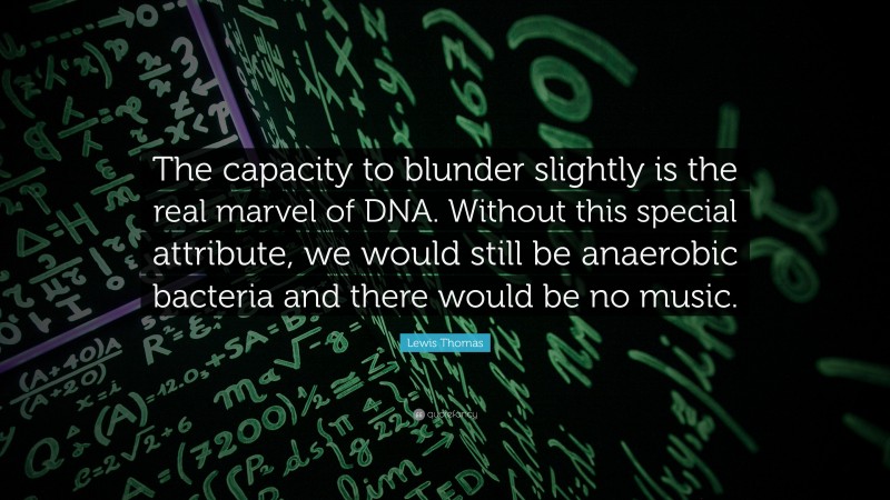 Lewis Thomas Quote: “The capacity to blunder slightly is the real marvel of DNA. Without this special attribute, we would still be anaerobic bacteria and there would be no music.”