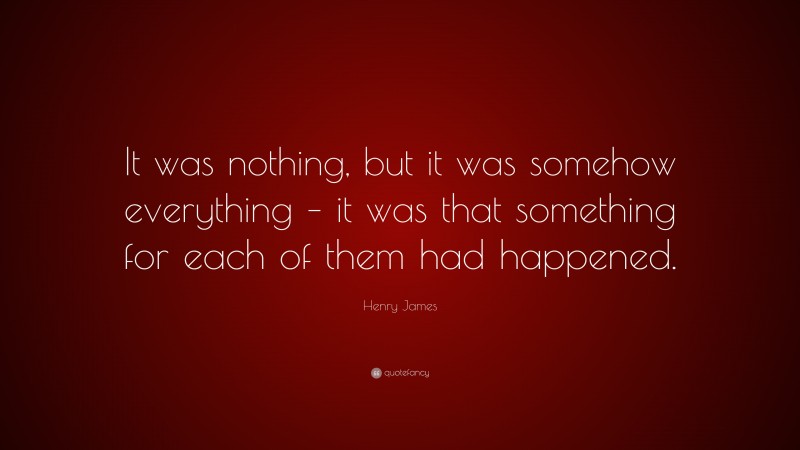 Henry James Quote: “It was nothing, but it was somehow everything – it was that something for each of them had happened.”
