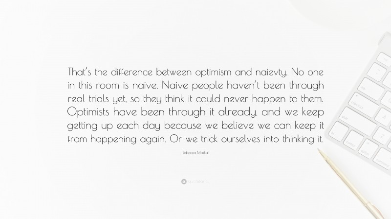 Rebecca Makkai Quote: “That’s the difference between optimism and naievty. No one in this room is naive. Naive people haven’t been through real trials yet, so they think it could never happen to them. Optimists have been through it already, and we keep getting up each day because we believe we can keep it from happening again. Or we trick ourselves into thinking it.”