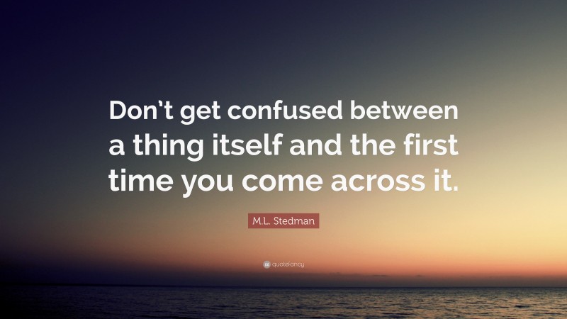 M.L. Stedman Quote: “Don’t get confused between a thing itself and the first time you come across it.”