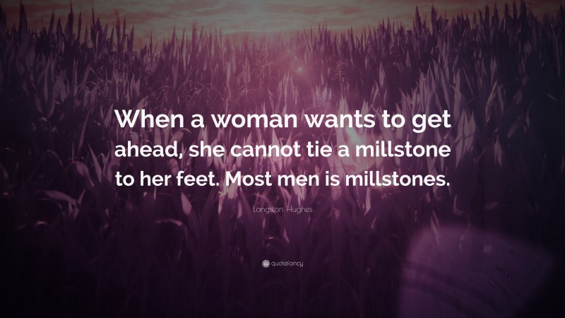 Langston Hughes Quote: “When a woman wants to get ahead, she cannot tie a millstone to her feet. Most men is millstones.”