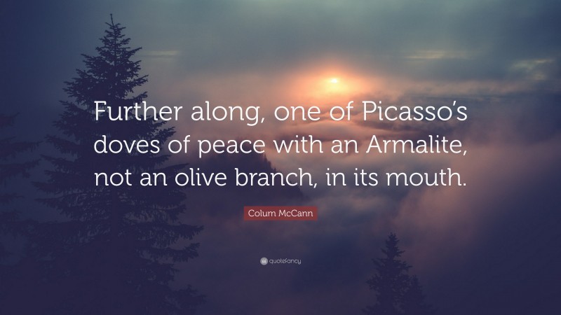 Colum McCann Quote: “Further along, one of Picasso’s doves of peace with an Armalite, not an olive branch, in its mouth.”