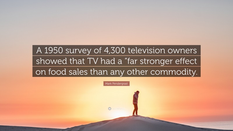 Mark Pendergrast Quote: “A 1950 survey of 4,300 television owners showed that TV had a “far stronger effect on food sales than any other commodity.”