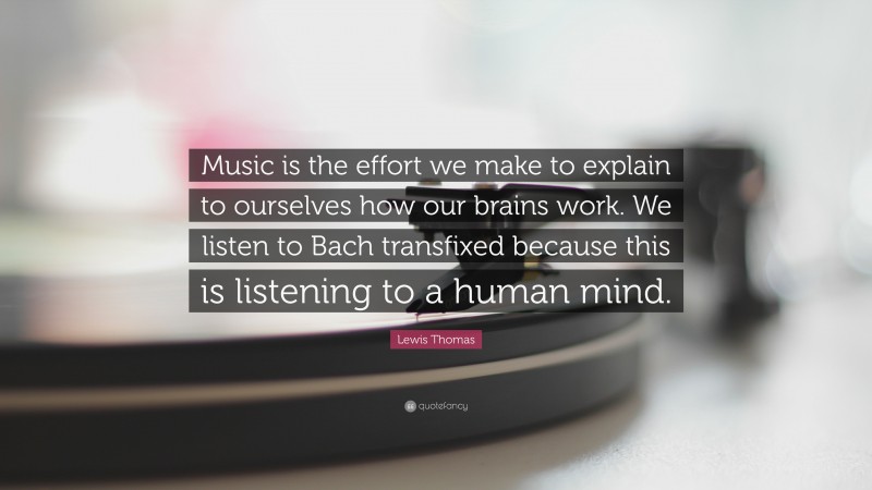Lewis Thomas Quote: “Music is the effort we make to explain to ourselves how our brains work. We listen to Bach transfixed because this is listening to a human mind.”
