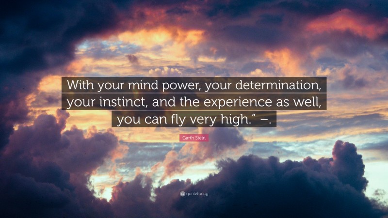 Garth Stein Quote: “With your mind power, your determination, your instinct, and the experience as well, you can fly very high.” –.”