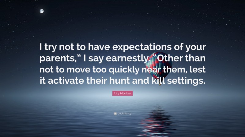 Lily Morton Quote: “I try not to have expectations of your parents,” I say earnestly. “Other than not to move too quickly near them, lest it activate their hunt and kill settings.”