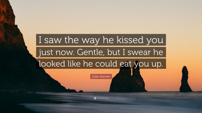 Julie Kenner Quote: “I saw the way he kissed you just now. Gentle, but I swear he looked like he could eat you up.”