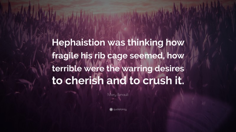 Mary Renault Quote: “Hephaistion was thinking how fragile his rib cage seemed, how terrible were the warring desires to cherish and to crush it.”