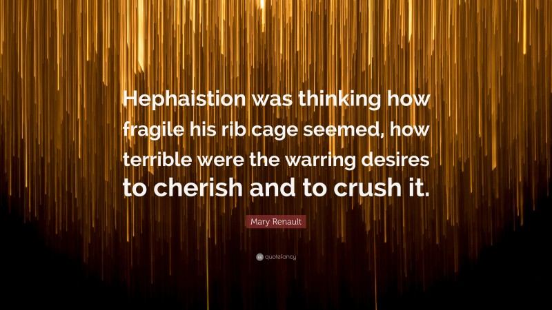 Mary Renault Quote: “Hephaistion was thinking how fragile his rib cage seemed, how terrible were the warring desires to cherish and to crush it.”