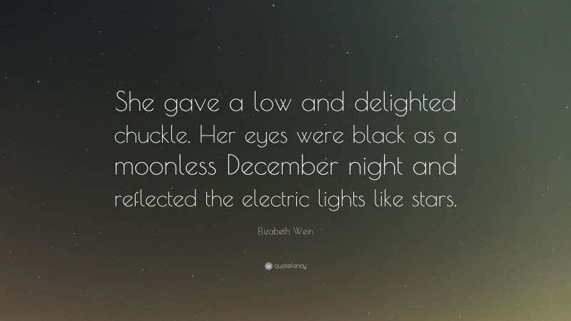 Elizabeth Wein Quote: “She gave a low and delighted chuckle. Her eyes were black as a moonless December night and reflected the electric lights like stars.”