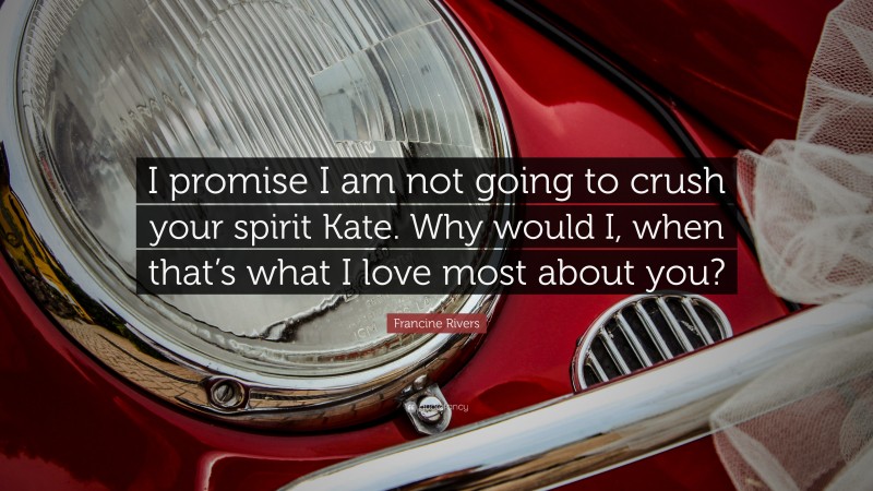 Francine Rivers Quote: “I promise I am not going to crush your spirit Kate. Why would I, when that’s what I love most about you?”