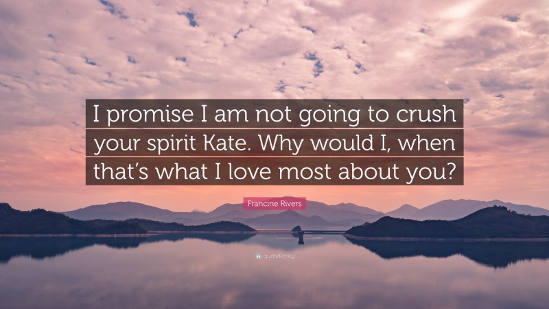 Francine Rivers Quote: “I promise I am not going to crush your spirit Kate. Why would I, when that’s what I love most about you?”